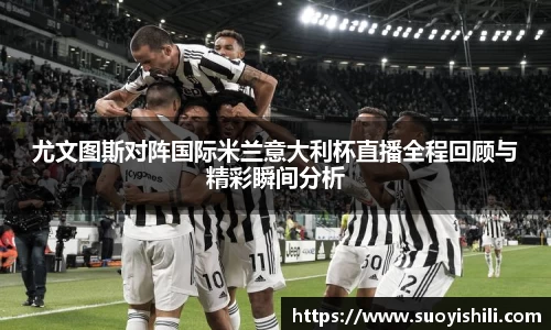 尤文图斯对阵国际米兰意大利杯直播全程回顾与精彩瞬间分析