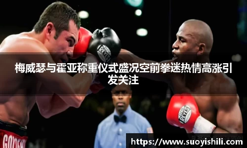 梅威瑟与霍亚称重仪式盛况空前拳迷热情高涨引发关注